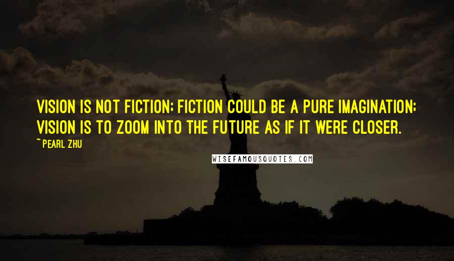 Pearl Zhu Quotes: Vision is not fiction; fiction could be a pure imagination; vision is to zoom into the future as if it were closer.