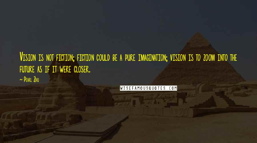 Pearl Zhu Quotes: Vision is not fiction; fiction could be a pure imagination; vision is to zoom into the future as if it were closer.