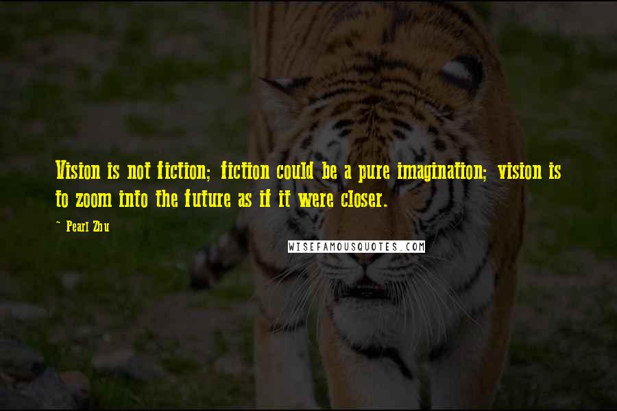 Pearl Zhu Quotes: Vision is not fiction; fiction could be a pure imagination; vision is to zoom into the future as if it were closer.