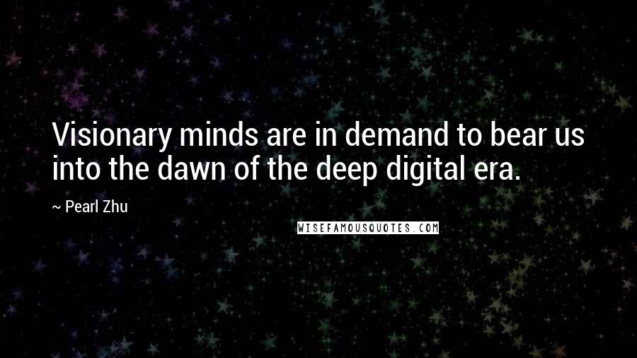 Pearl Zhu Quotes: Visionary minds are in demand to bear us into the dawn of the deep digital era.