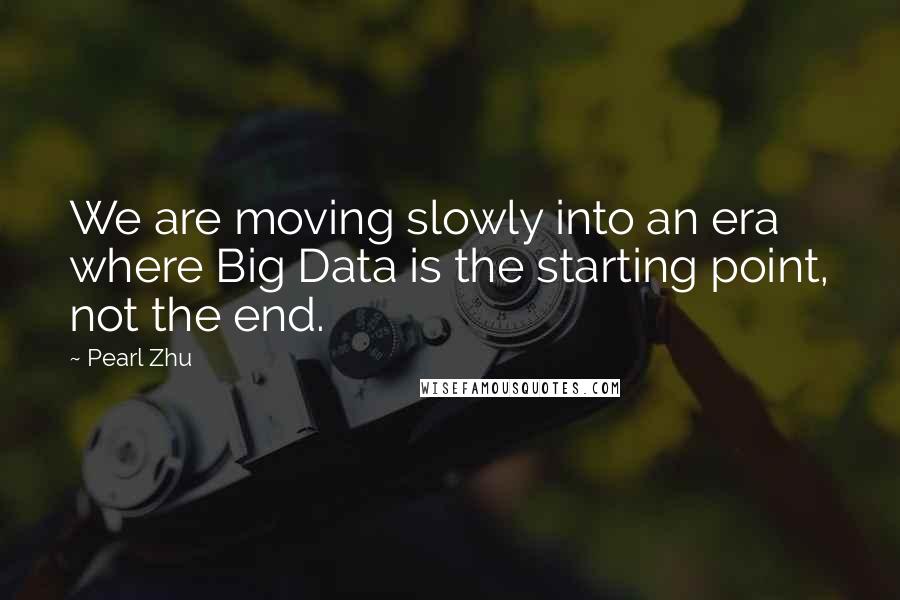 Pearl Zhu Quotes: We are moving slowly into an era where Big Data is the starting point, not the end.