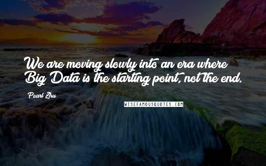 Pearl Zhu Quotes: We are moving slowly into an era where Big Data is the starting point, not the end.