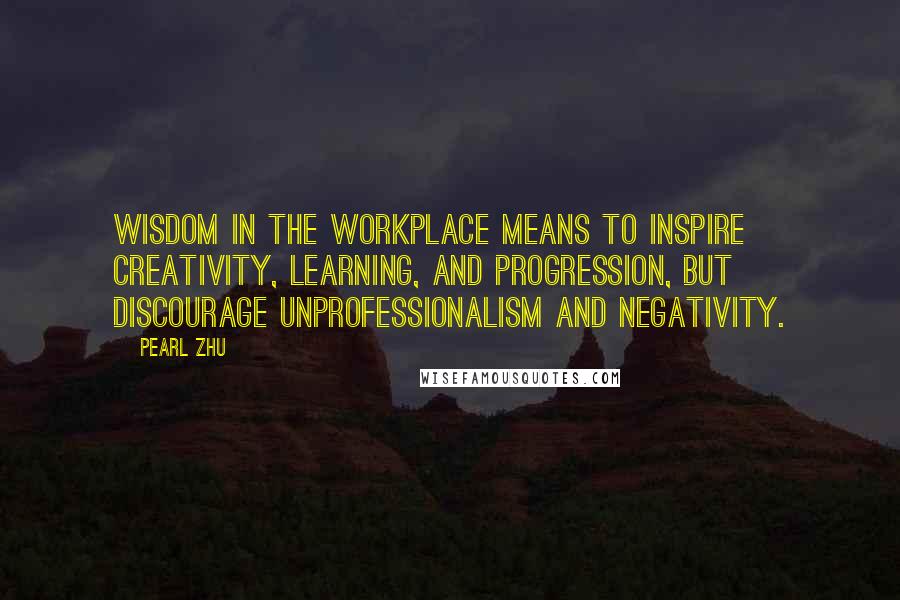Pearl Zhu Quotes: Wisdom in the workplace means to inspire creativity, learning, and progression, but discourage unprofessionalism and negativity.
