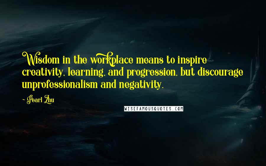 Pearl Zhu Quotes: Wisdom in the workplace means to inspire creativity, learning, and progression, but discourage unprofessionalism and negativity.