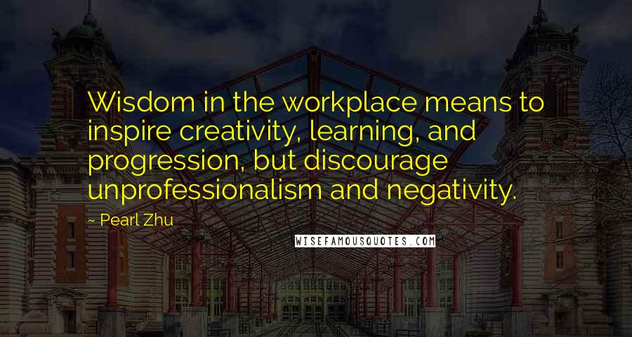 Pearl Zhu Quotes: Wisdom in the workplace means to inspire creativity, learning, and progression, but discourage unprofessionalism and negativity.