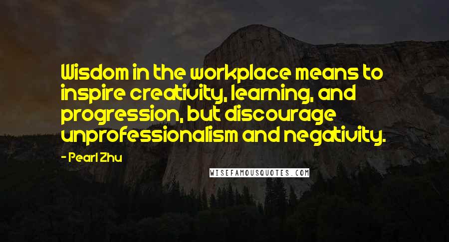 Pearl Zhu Quotes: Wisdom in the workplace means to inspire creativity, learning, and progression, but discourage unprofessionalism and negativity.