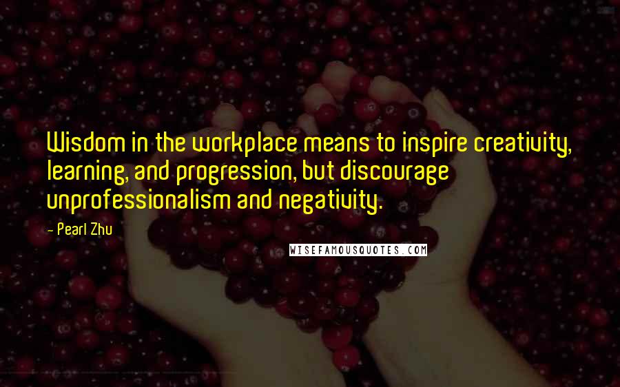 Pearl Zhu Quotes: Wisdom in the workplace means to inspire creativity, learning, and progression, but discourage unprofessionalism and negativity.