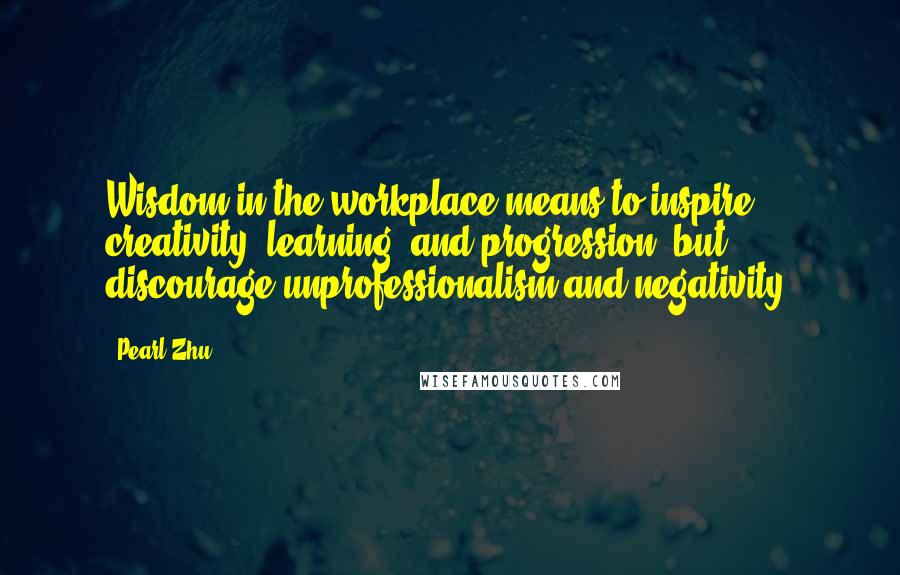 Pearl Zhu Quotes: Wisdom in the workplace means to inspire creativity, learning, and progression, but discourage unprofessionalism and negativity.
