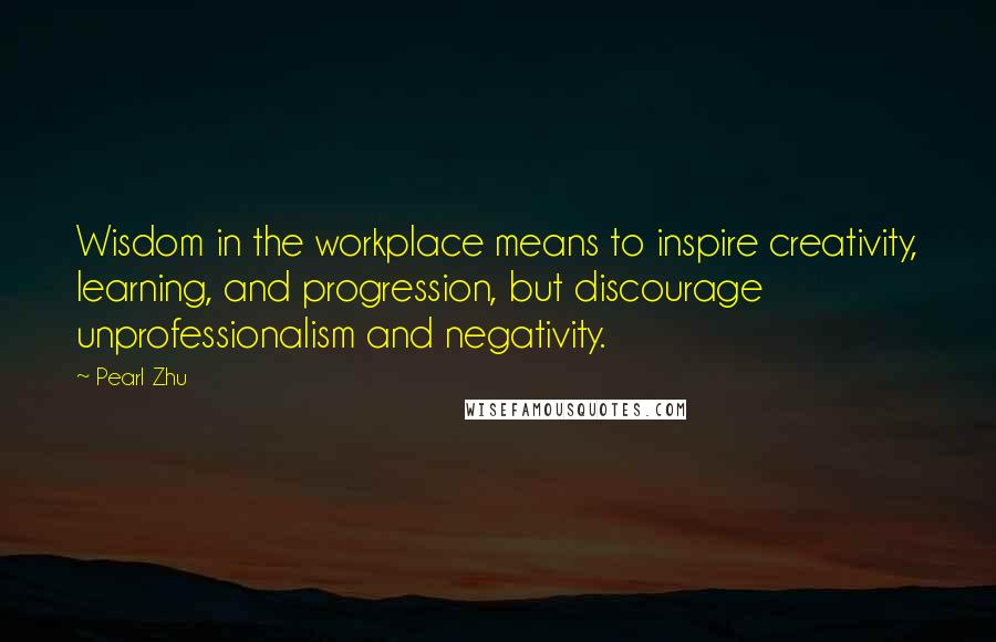 Pearl Zhu Quotes: Wisdom in the workplace means to inspire creativity, learning, and progression, but discourage unprofessionalism and negativity.