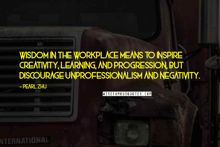 Pearl Zhu Quotes: Wisdom in the workplace means to inspire creativity, learning, and progression, but discourage unprofessionalism and negativity.