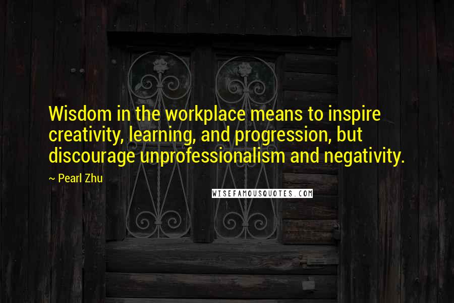 Pearl Zhu Quotes: Wisdom in the workplace means to inspire creativity, learning, and progression, but discourage unprofessionalism and negativity.