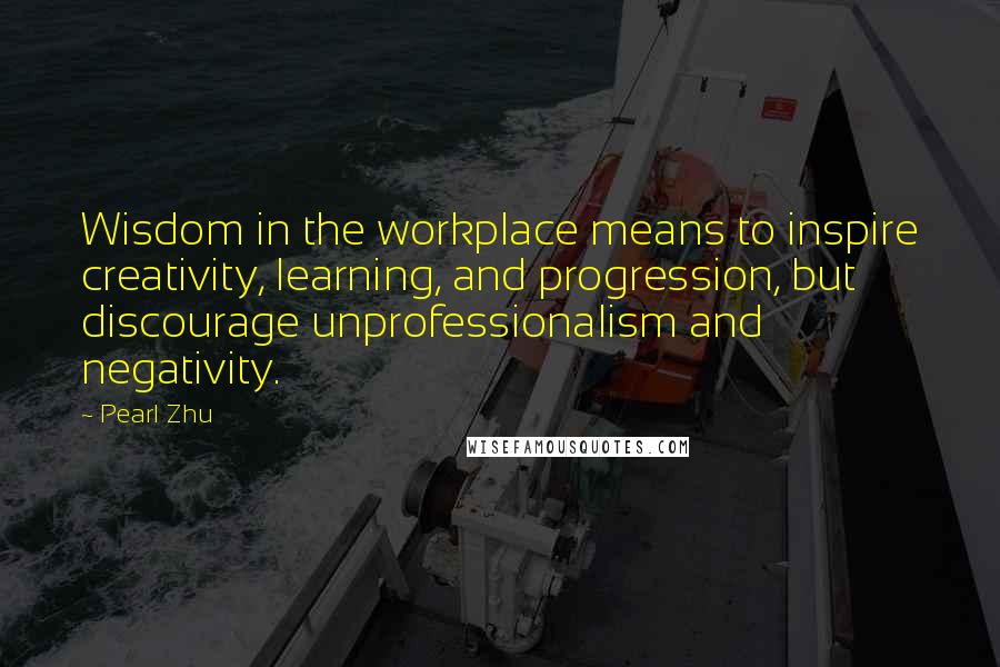 Pearl Zhu Quotes: Wisdom in the workplace means to inspire creativity, learning, and progression, but discourage unprofessionalism and negativity.