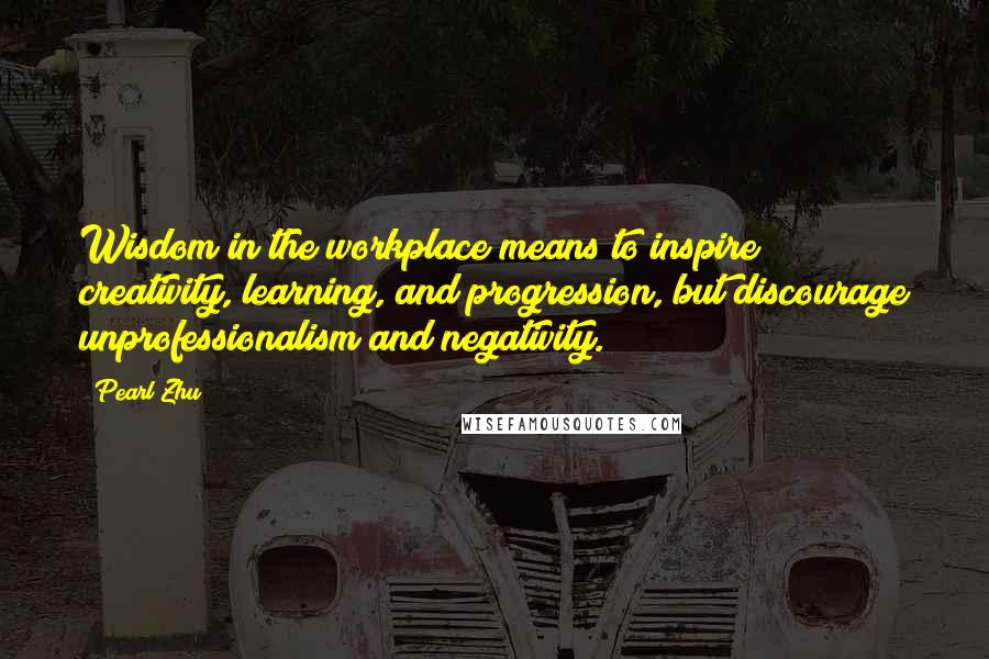 Pearl Zhu Quotes: Wisdom in the workplace means to inspire creativity, learning, and progression, but discourage unprofessionalism and negativity.