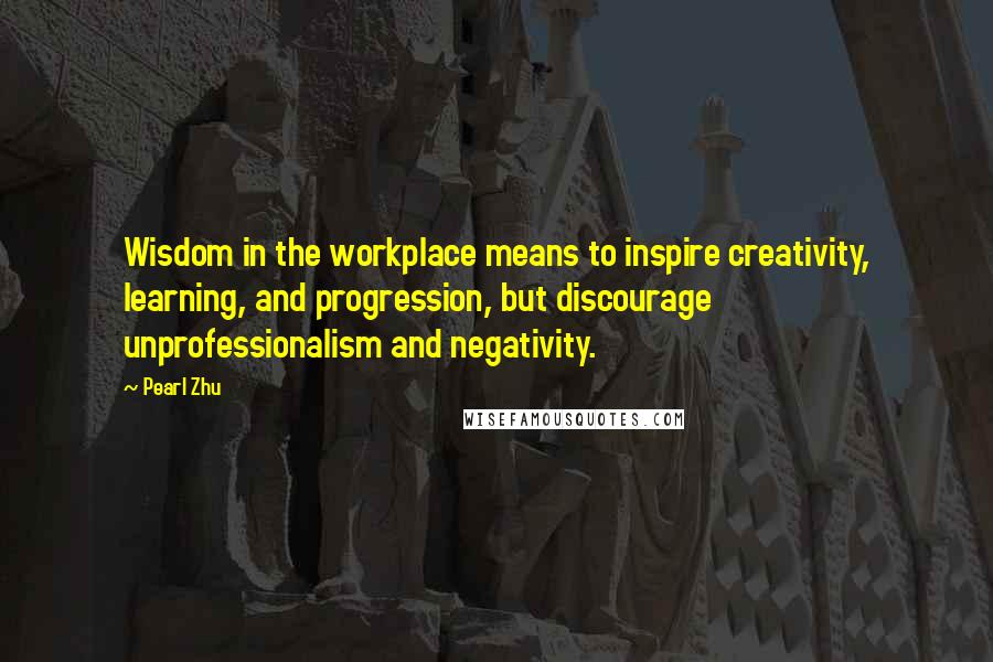Pearl Zhu Quotes: Wisdom in the workplace means to inspire creativity, learning, and progression, but discourage unprofessionalism and negativity.
