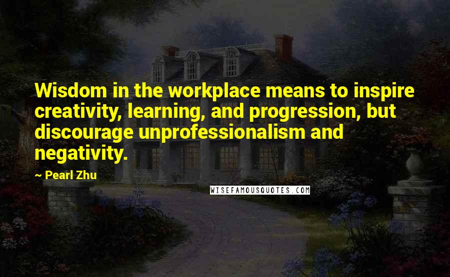 Pearl Zhu Quotes: Wisdom in the workplace means to inspire creativity, learning, and progression, but discourage unprofessionalism and negativity.
