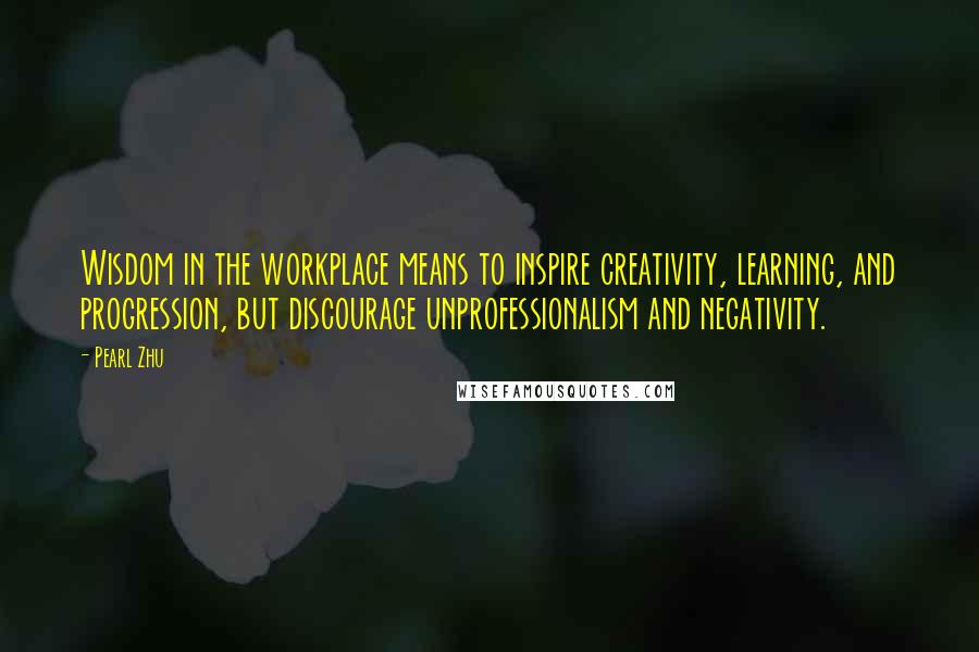 Pearl Zhu Quotes: Wisdom in the workplace means to inspire creativity, learning, and progression, but discourage unprofessionalism and negativity.