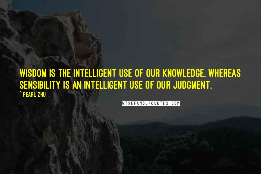 Pearl Zhu Quotes: Wisdom is the intelligent use of our knowledge, whereas sensibility is an intelligent use of our judgment.