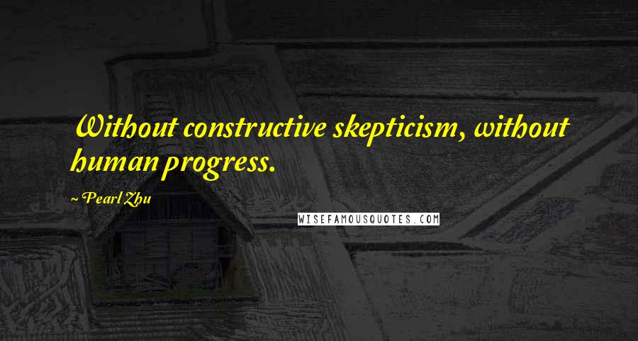 Pearl Zhu Quotes: Without constructive skepticism, without human progress.