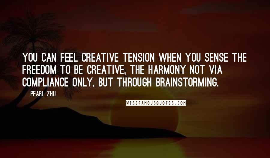 Pearl Zhu Quotes: You can feel creative tension when you sense the freedom to be creative, the harmony not via compliance only, but through brainstorming.