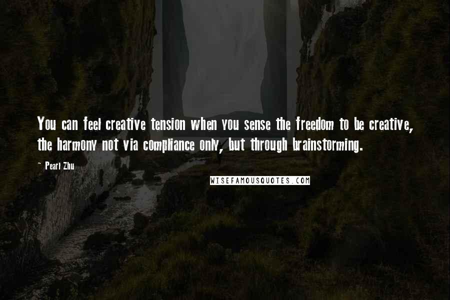 Pearl Zhu Quotes: You can feel creative tension when you sense the freedom to be creative, the harmony not via compliance only, but through brainstorming.