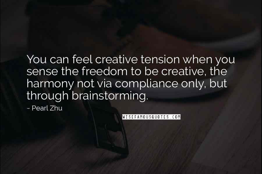 Pearl Zhu Quotes: You can feel creative tension when you sense the freedom to be creative, the harmony not via compliance only, but through brainstorming.