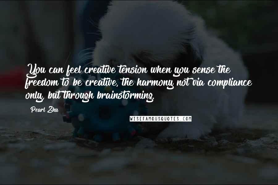 Pearl Zhu Quotes: You can feel creative tension when you sense the freedom to be creative, the harmony not via compliance only, but through brainstorming.