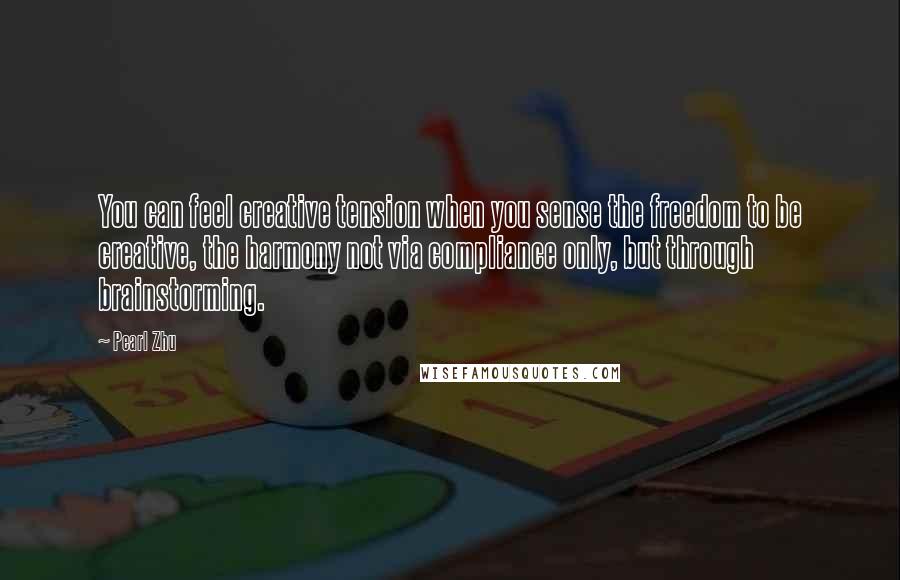 Pearl Zhu Quotes: You can feel creative tension when you sense the freedom to be creative, the harmony not via compliance only, but through brainstorming.