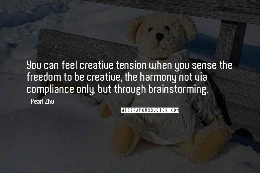 Pearl Zhu Quotes: You can feel creative tension when you sense the freedom to be creative, the harmony not via compliance only, but through brainstorming.