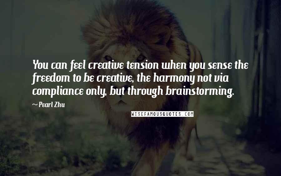 Pearl Zhu Quotes: You can feel creative tension when you sense the freedom to be creative, the harmony not via compliance only, but through brainstorming.
