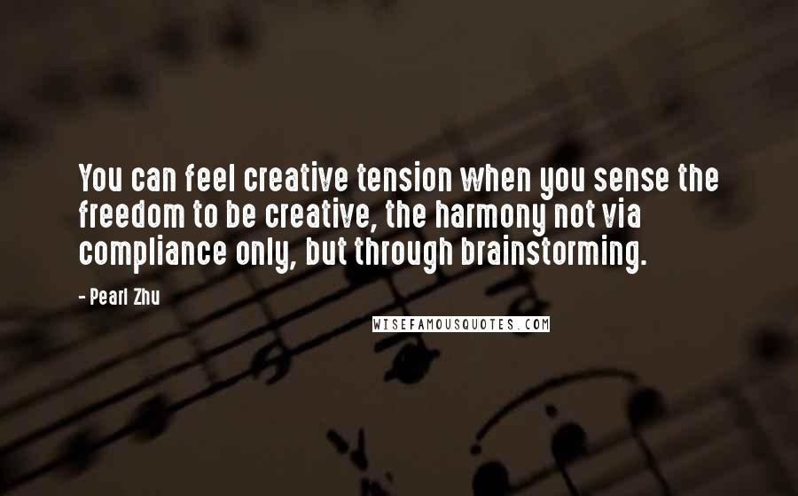 Pearl Zhu Quotes: You can feel creative tension when you sense the freedom to be creative, the harmony not via compliance only, but through brainstorming.