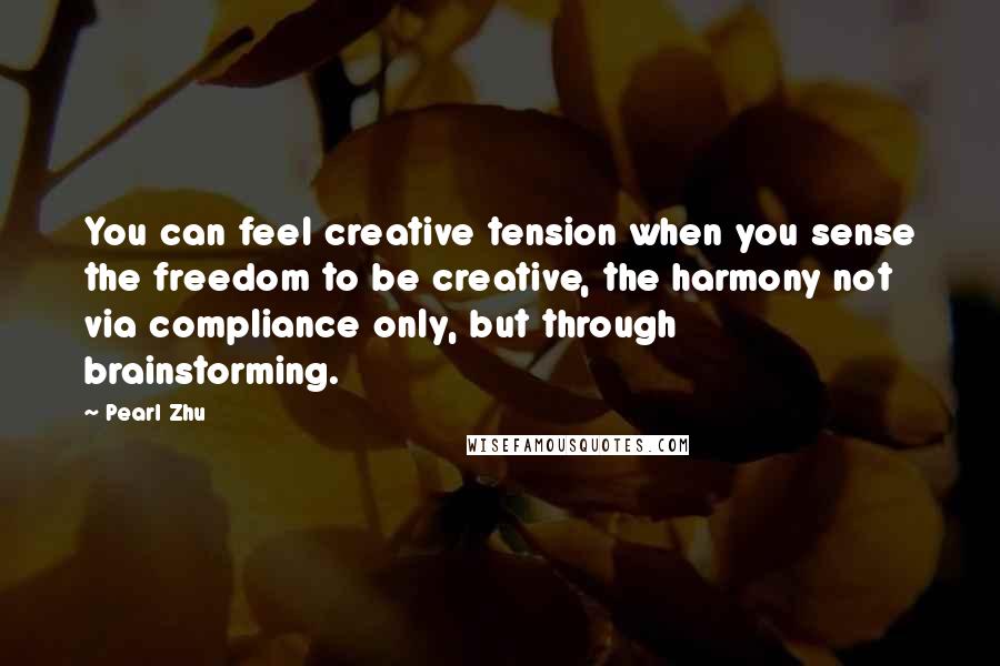 Pearl Zhu Quotes: You can feel creative tension when you sense the freedom to be creative, the harmony not via compliance only, but through brainstorming.