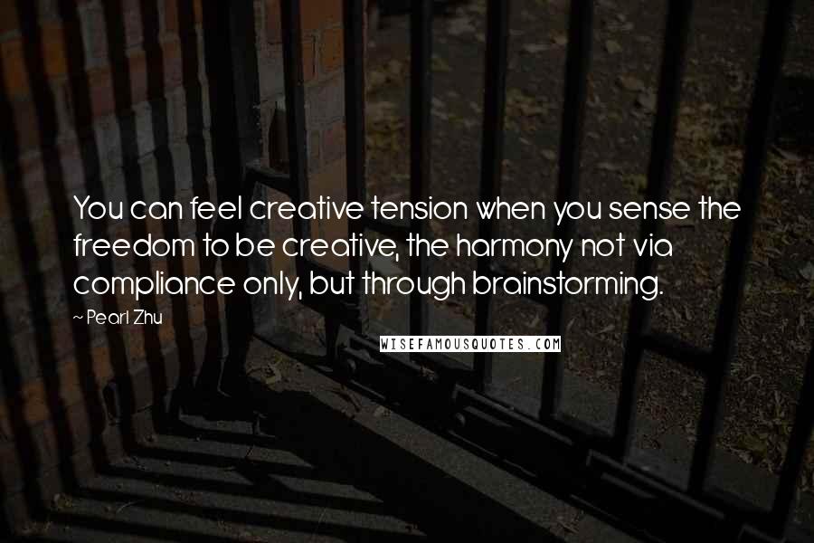 Pearl Zhu Quotes: You can feel creative tension when you sense the freedom to be creative, the harmony not via compliance only, but through brainstorming.