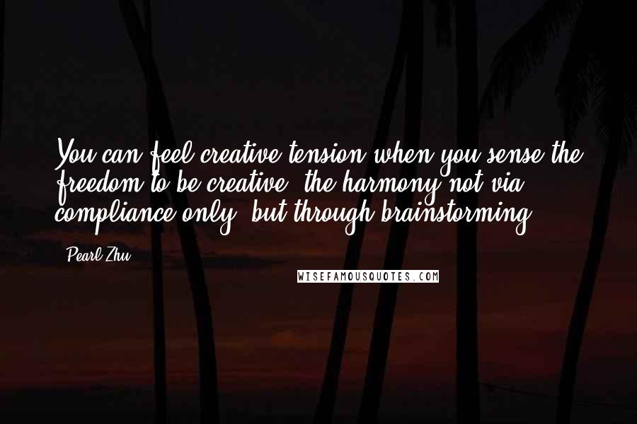 Pearl Zhu Quotes: You can feel creative tension when you sense the freedom to be creative, the harmony not via compliance only, but through brainstorming.