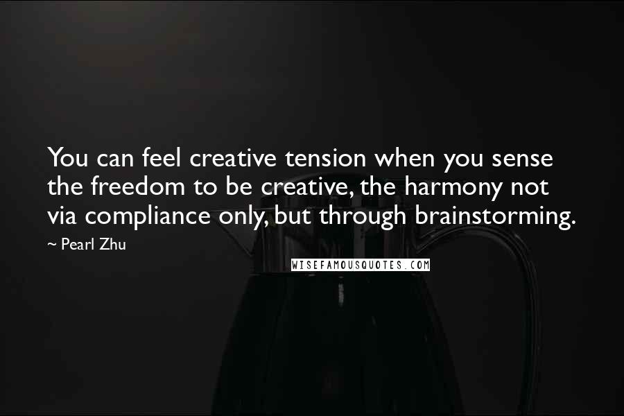 Pearl Zhu Quotes: You can feel creative tension when you sense the freedom to be creative, the harmony not via compliance only, but through brainstorming.
