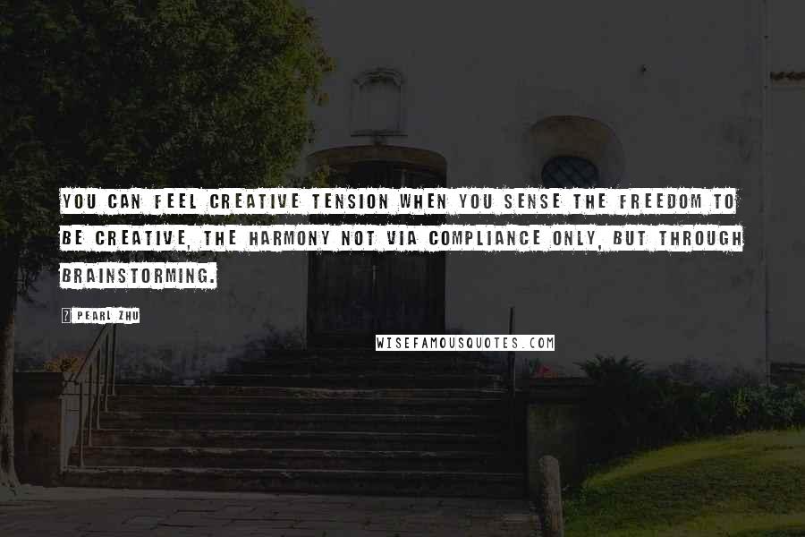 Pearl Zhu Quotes: You can feel creative tension when you sense the freedom to be creative, the harmony not via compliance only, but through brainstorming.