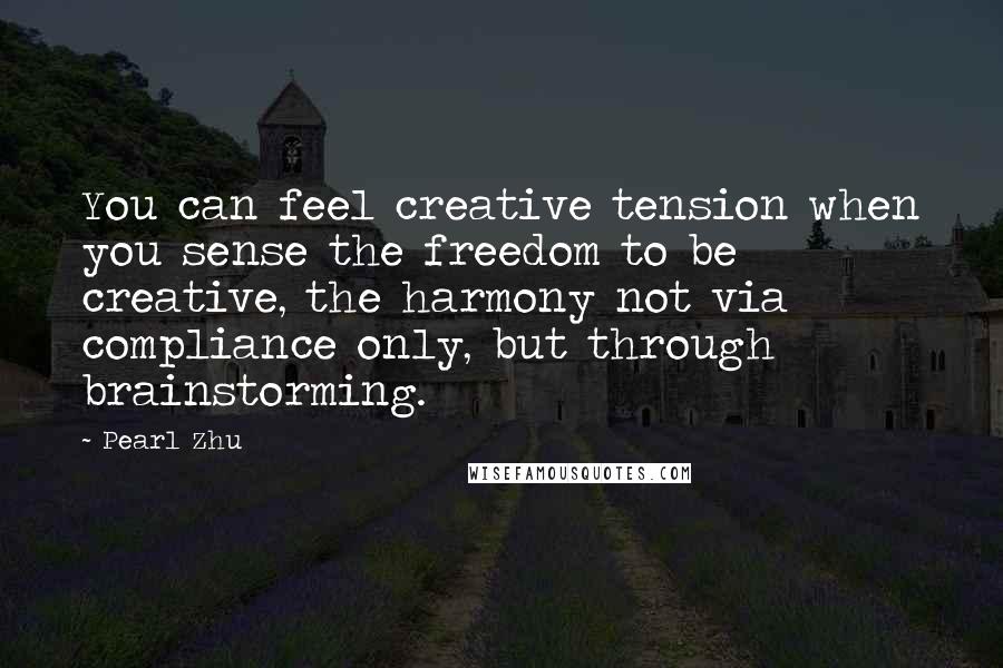 Pearl Zhu Quotes: You can feel creative tension when you sense the freedom to be creative, the harmony not via compliance only, but through brainstorming.