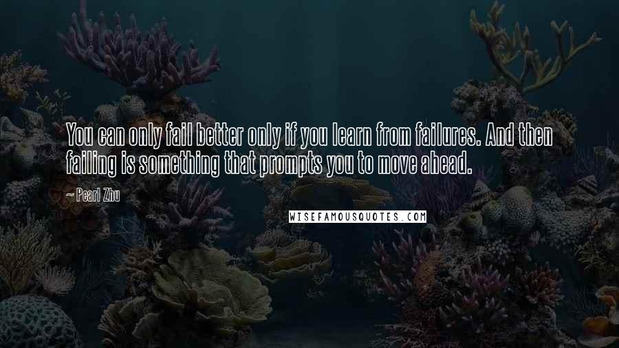 Pearl Zhu Quotes: You can only fail better only if you learn from failures. And then failing is something that prompts you to move ahead.