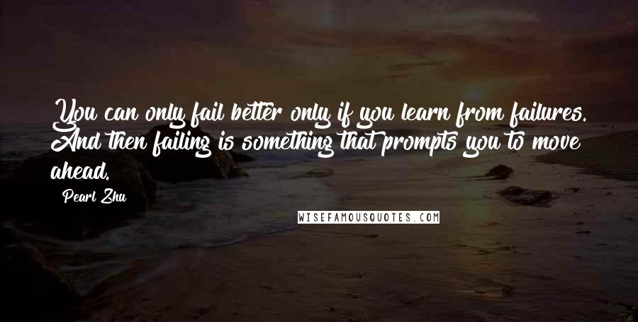 Pearl Zhu Quotes: You can only fail better only if you learn from failures. And then failing is something that prompts you to move ahead.