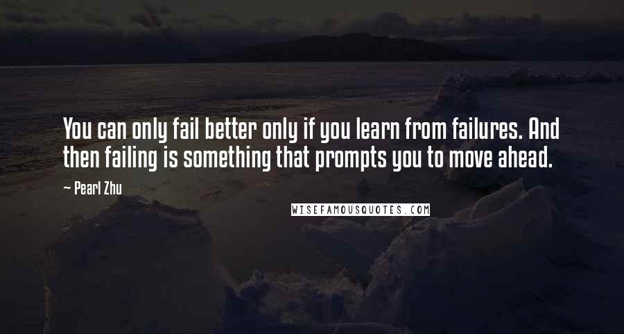 Pearl Zhu Quotes: You can only fail better only if you learn from failures. And then failing is something that prompts you to move ahead.
