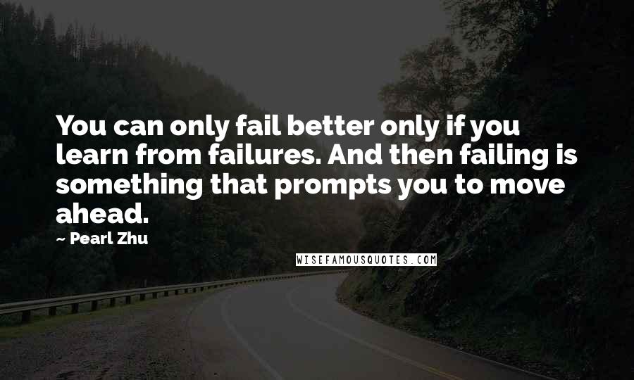 Pearl Zhu Quotes: You can only fail better only if you learn from failures. And then failing is something that prompts you to move ahead.
