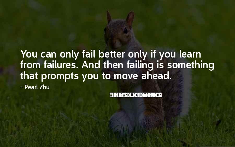 Pearl Zhu Quotes: You can only fail better only if you learn from failures. And then failing is something that prompts you to move ahead.
