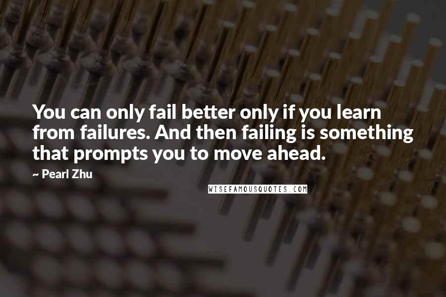 Pearl Zhu Quotes: You can only fail better only if you learn from failures. And then failing is something that prompts you to move ahead.