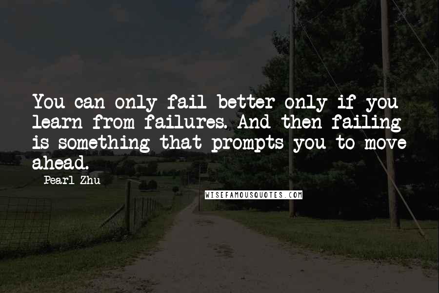 Pearl Zhu Quotes: You can only fail better only if you learn from failures. And then failing is something that prompts you to move ahead.