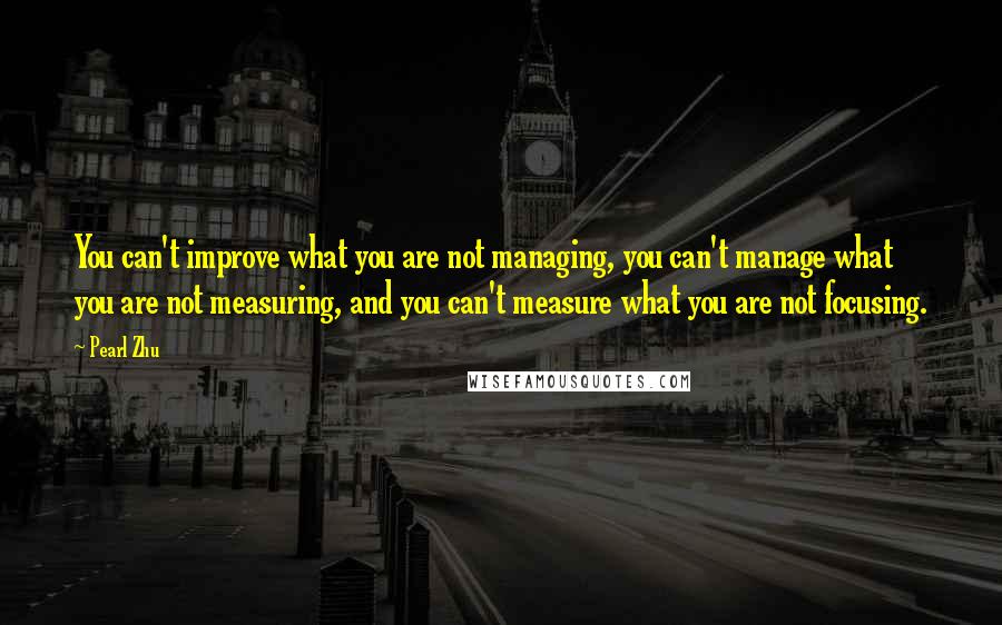 Pearl Zhu Quotes: You can't improve what you are not managing, you can't manage what you are not measuring, and you can't measure what you are not focusing.