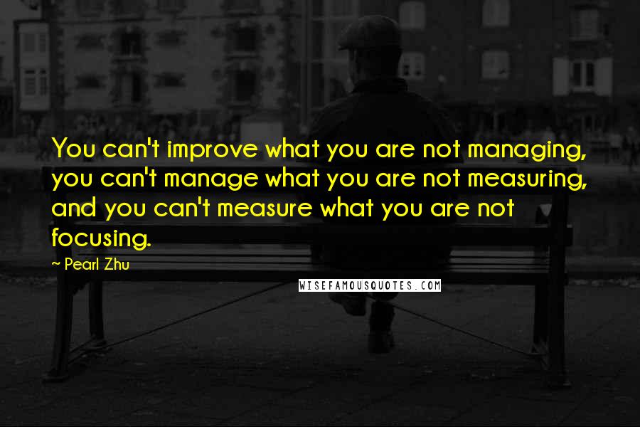 Pearl Zhu Quotes: You can't improve what you are not managing, you can't manage what you are not measuring, and you can't measure what you are not focusing.