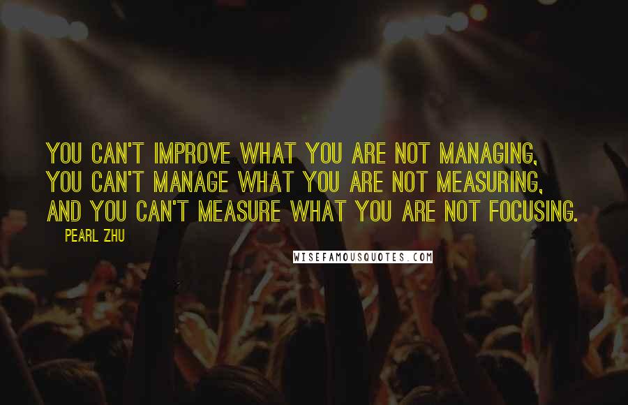 Pearl Zhu Quotes: You can't improve what you are not managing, you can't manage what you are not measuring, and you can't measure what you are not focusing.