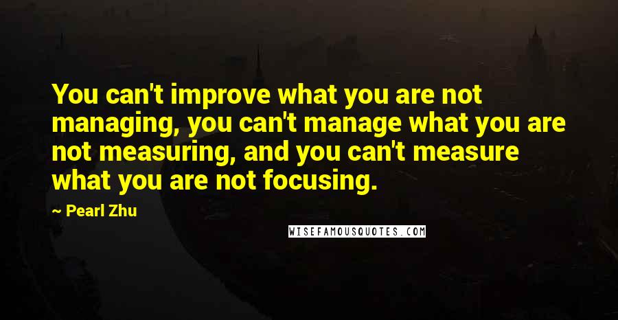 Pearl Zhu Quotes: You can't improve what you are not managing, you can't manage what you are not measuring, and you can't measure what you are not focusing.