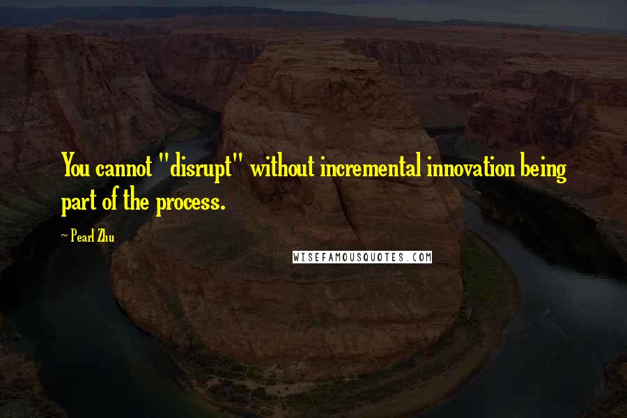 Pearl Zhu Quotes: You cannot "disrupt" without incremental innovation being part of the process.