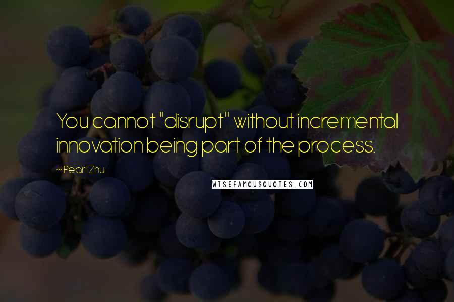 Pearl Zhu Quotes: You cannot "disrupt" without incremental innovation being part of the process.