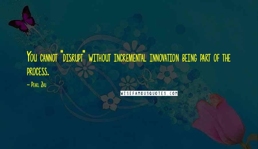 Pearl Zhu Quotes: You cannot "disrupt" without incremental innovation being part of the process.